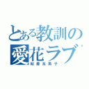 とある教訓の愛花ラブ（粘着系男子）