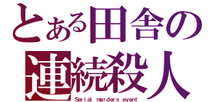 とある田舎の連続殺人事件（Ｓｅｒｉａｌ ｍｕｒｄｅｒｓ ｅｖｅｎｔ）