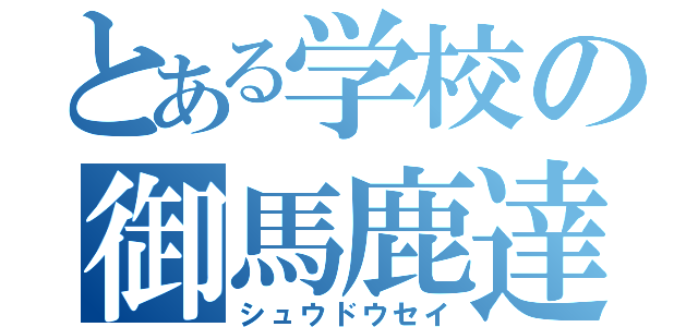 とある学校の御馬鹿達（シュウドウセイ）