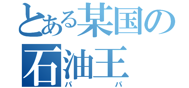 とある某国の石油王（パパ）