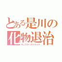 とある是川の化物退治（モンスターストライク）