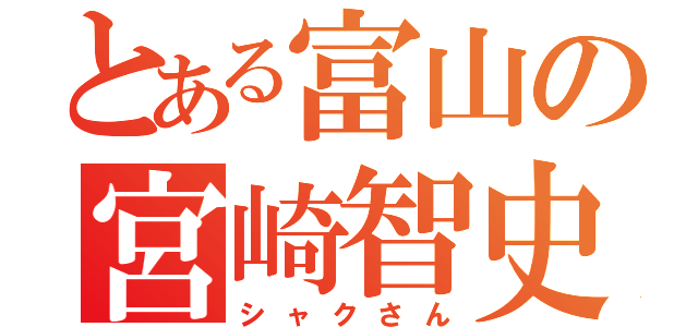 とある富山の宮崎智史（シャクさん）