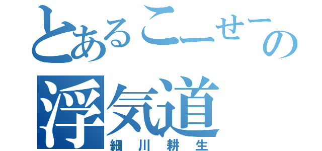 とあるこーせーの浮気道（細川耕生）