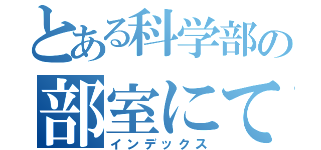 とある科学部の部室にて（インデックス）