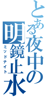 とある夜中の明鏡止水（ミッドナイト）