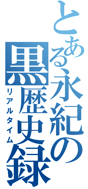 とある永紀の黒歴史録（リアルタイム）