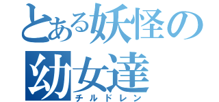 とある妖怪の幼女達（チルドレン）