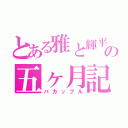 とある雅と輝平の五ヶ月記念（バカップル）