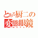 とある厨二の変態眼鏡（あさやん）