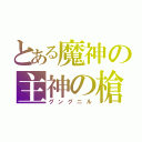 とある魔神の主神の槍（グングニル）