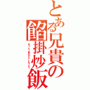 とある兄貴の餡掛炒飯（あぁん？最近だらしねぇな？）