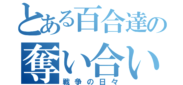 とある百合達の奪い合い（戦争の日々）