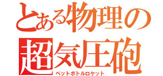 とある物理の超気圧砲（ペットボトルロケット）