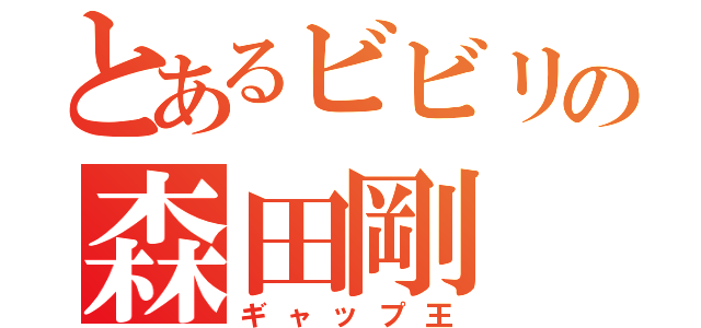 とあるビビリの森田剛（ギャップ王）