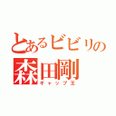 とあるビビリの森田剛（ギャップ王）