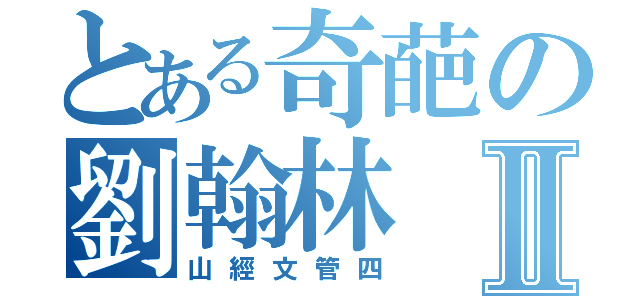 とある奇葩の劉翰林Ⅱ（山經文管四）