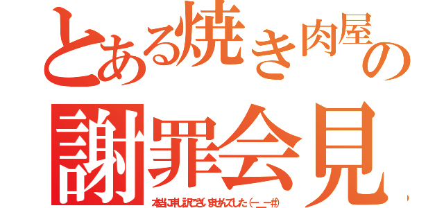 とある焼き肉屋の謝罪会見（本当に申し訳ございませんでした（－＿－＃））