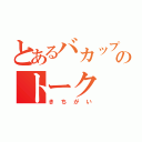 とあるバカップルのトーク（きちがい）