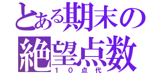 とある期末の絶望点数（１０点代）