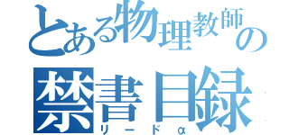 とある物理教師の禁書目録（リードα）