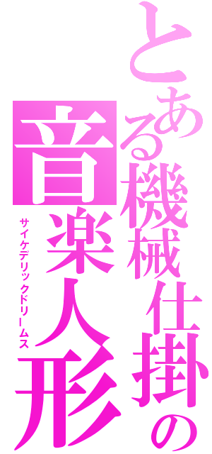 とある機械仕掛けの音楽人形（サイケデリックドリームス）