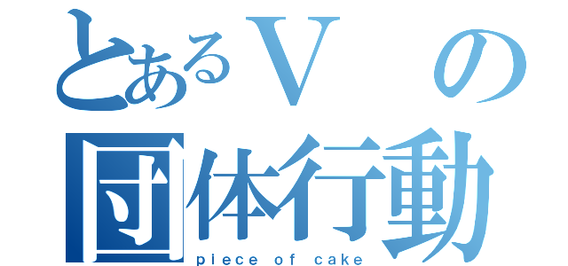 とあるＶの団体行動（ｐｉｅｃｅ ｏｆ ｃａｋｅ）