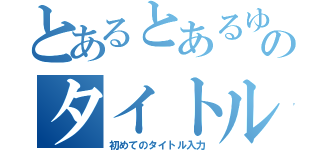 とあるとあるゆっくりのタイトルコール（初めてのタイトル入力）