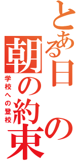 とある日の朝の約束。（学校への登校）