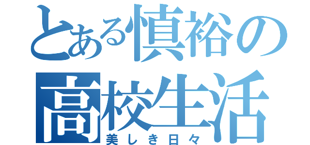 とある慎裕の高校生活（美しき日々）