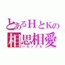 とあるＨとＫの相思相愛（バカップル）