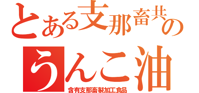 とある支那畜共のうんこ油（含有支那畜製加工食品）