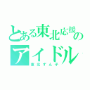 とある東北応援のアイドル（東北ずん子）