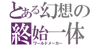 とある幻想の終始一体（ワールドメーカー）