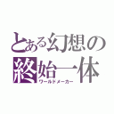 とある幻想の終始一体（ワールドメーカー）