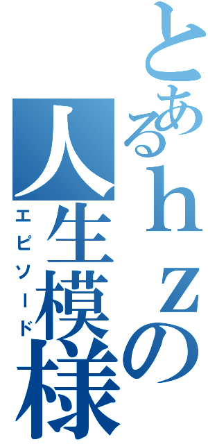 とあるｈｚの人生模様（エピソード）