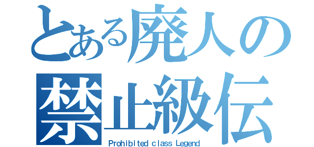 とある廃人の禁止級伝説（Ｐｒｏｈｉｂｉｔｅｄ ｃｌａｓｓ Ｌｅｇｅｎｄ）