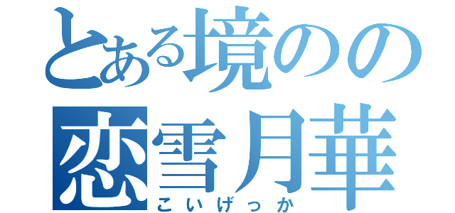 とある境のの恋雪月華（こいげっか）