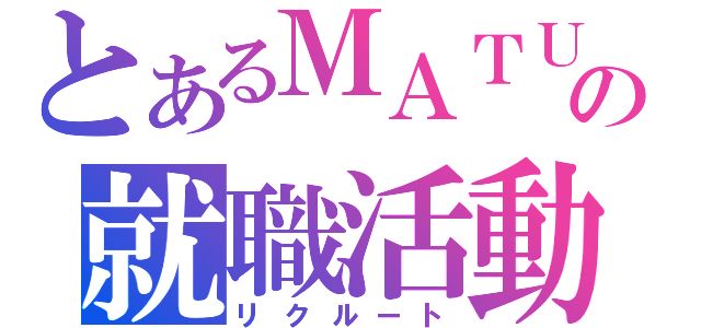 とあるＭＡＴＵＤＡの就職活動（リクルート）