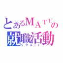 とあるＭＡＴＵＤＡの就職活動（リクルート）