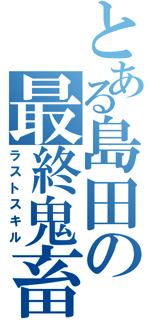 とある島田の最終鬼畜法（ラストスキル）