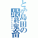 とある島田の最終鬼畜法（ラストスキル）