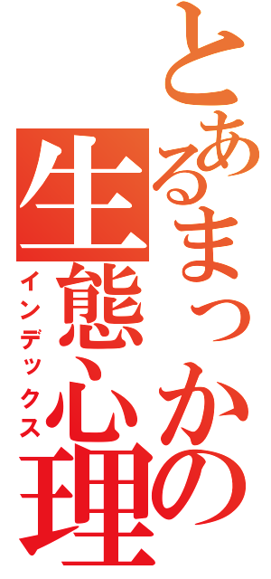 とあるまっかぁさんの生態心理（インデックス）