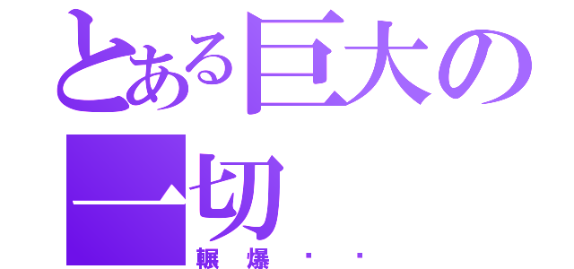 とある巨大の一切（輾爆你喔）