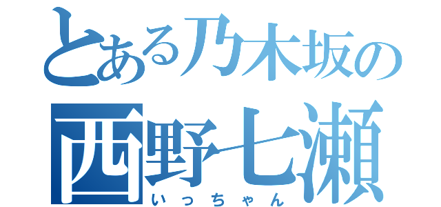 とある乃木坂の西野七瀬（い っ ち ゃ ん）