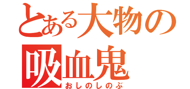 とある大物の吸血鬼（おしのしのぶ）