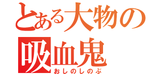 とある大物の吸血鬼（おしのしのぶ）