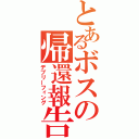 とあるボスの帰還報告（デブリーフィング）