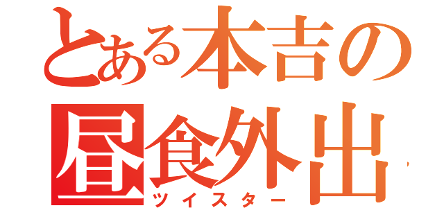 とある本吉の昼食外出（ツイスター）