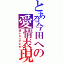 とある今田への愛情表現（掘☆ら☆せ☆ろ）