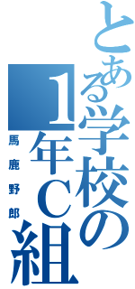 とある学校の１年Ｃ組（馬鹿野郎）